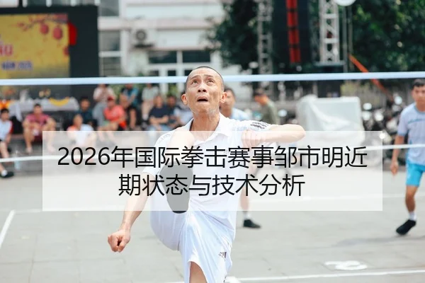 2026年国际拳击赛事邹市明近期状态与技术分析
