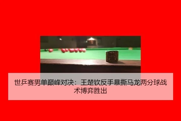 世乒赛男单巅峰对决：王楚钦反手暴撕马龙两分球战术博弈胜出