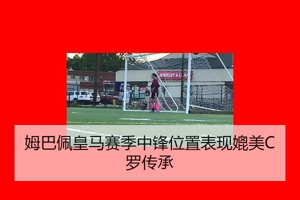 姆巴佩皇马赛季中锋位置表现媲美C罗传承