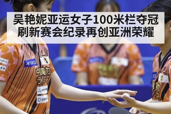 吴艳妮亚运女子100米栏夺冠刷新赛会纪录再创亚洲荣耀