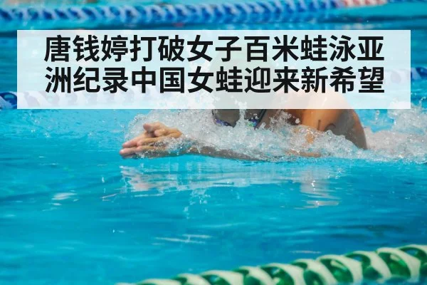 唐钱婷打破女子百米蛙泳亚洲纪录中国女蛙迎来新希望